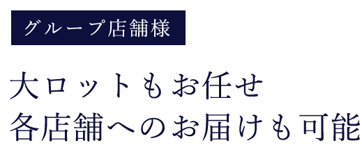 グループ店舗様 大ロットもお任せ 各店舗へのお届けも可能