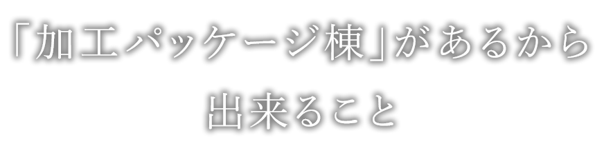 加工パッケージ棟があるから