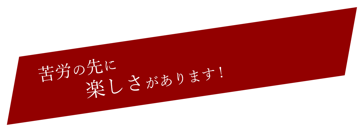 苦労の先に楽しさがあります!