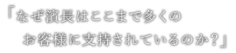 「なぜ濱長はここまで多くのお客様に支持されているのか？」