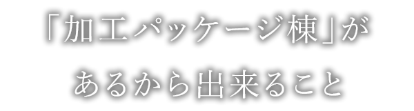 「加工パッケージ棟」があるから出来ること