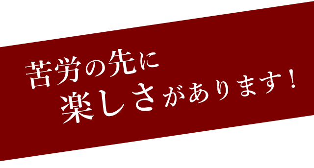 苦労の先に楽しさがあります!